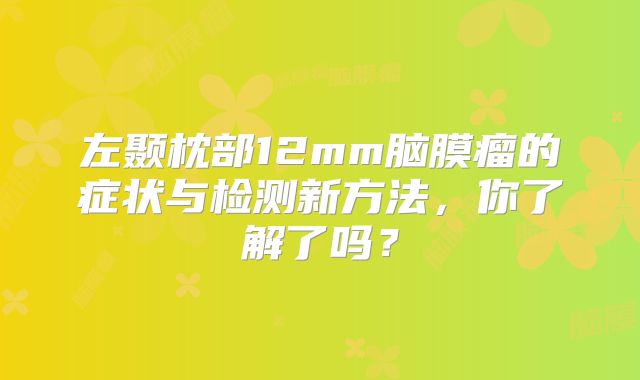 左颞枕部12mm脑膜瘤的症状与检测新方法，你了解了吗？