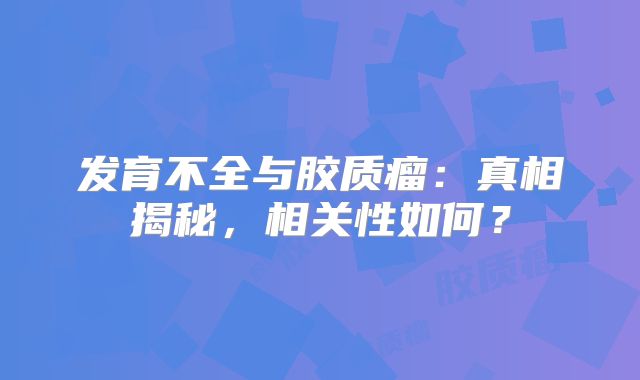 发育不全与胶质瘤：真相揭秘，相关性如何？
