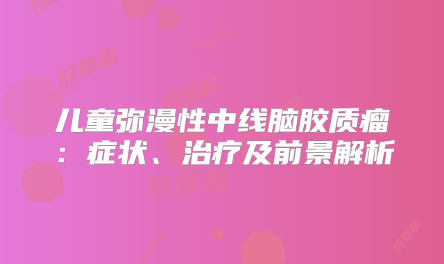 儿童弥漫性中线脑胶质瘤：症状、治疗及前景解析