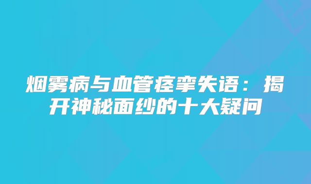 烟雾病与血管痉挛失语：揭开神秘面纱的十大疑问