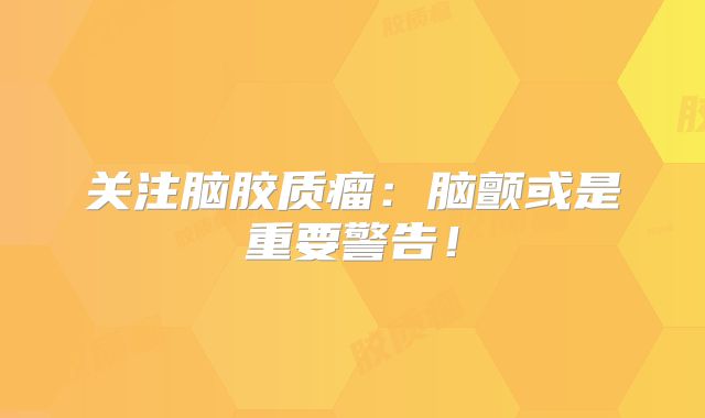 关注脑胶质瘤：脑颤或是重要警告！