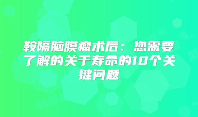 鞍隔脑膜瘤术后：您需要了解的关于寿命的10个关键问题