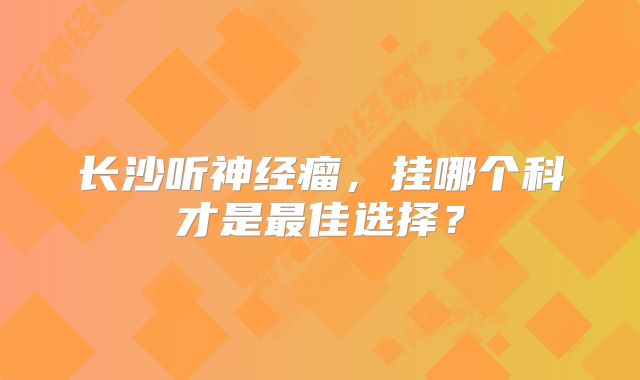 长沙听神经瘤，挂哪个科才是最佳选择？