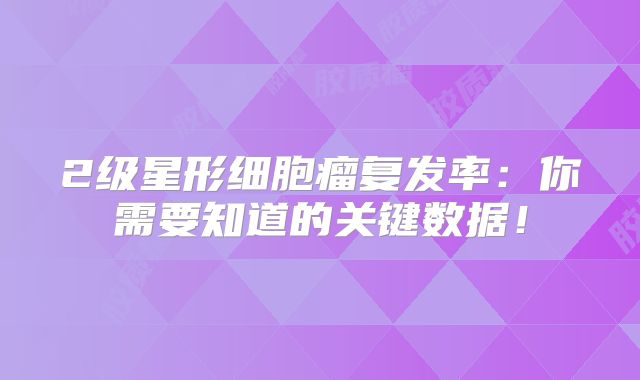2级星形细胞瘤复发率：你需要知道的关键数据！