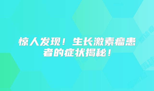 惊人发现！生长激素瘤患者的症状揭秘！