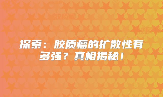 探索：胶质瘤的扩散性有多强？真相揭秘！