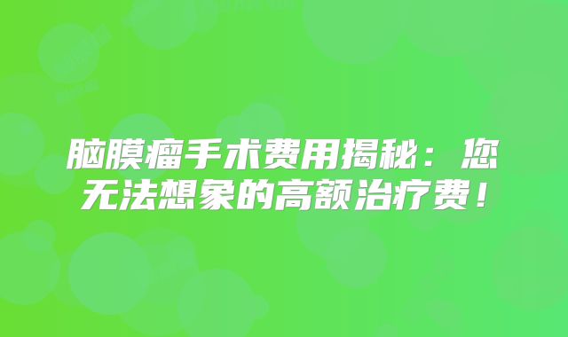 脑膜瘤手术费用揭秘：您无法想象的高额治疗费！