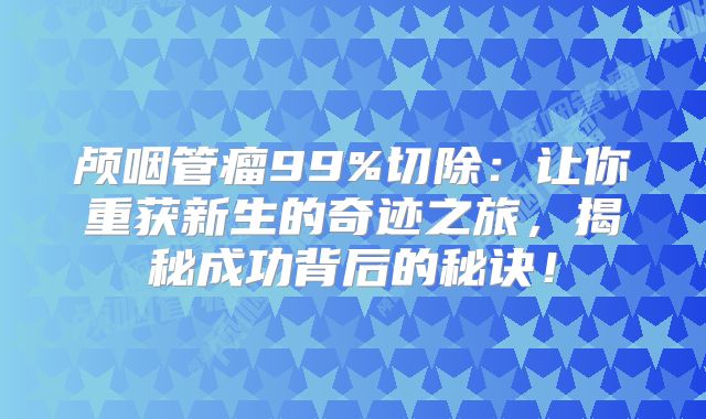 颅咽管瘤99%切除：让你重获新生的奇迹之旅，揭秘成功背后的秘诀！