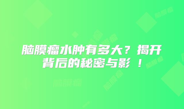 脑膜瘤水肿有多大？揭开背后的秘密与影響!