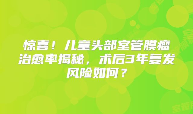 惊喜！儿童头部室管膜瘤治愈率揭秘，术后3年复发风险如何？