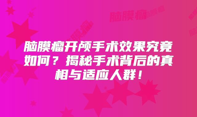 脑膜瘤开颅手术效果究竟如何？揭秘手术背后的真相与适应人群！