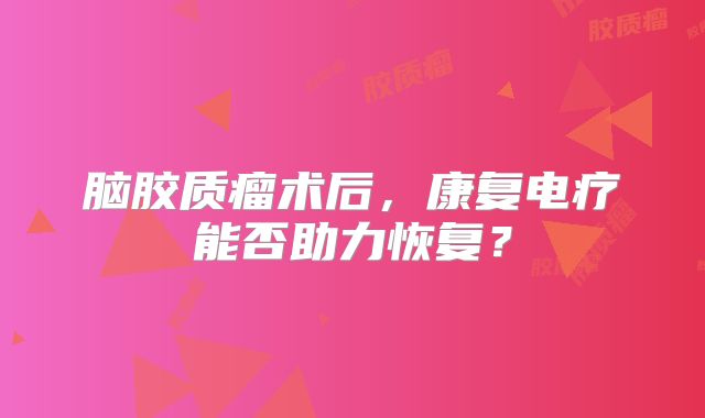 脑胶质瘤术后，康复电疗能否助力恢复？