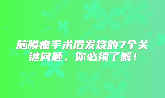 脑膜瘤手术后发烧的7个关键问题，你必须了解！