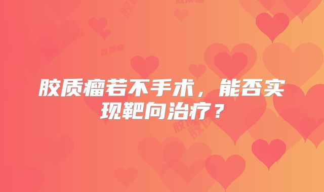 胶质瘤若不手术，能否实现靶向治疗？