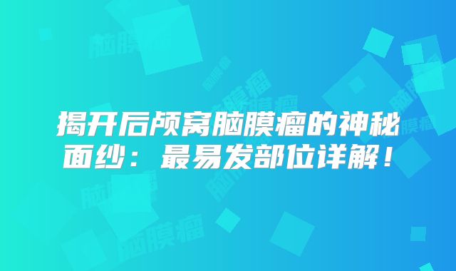 揭开后颅窝脑膜瘤的神秘面纱：最易发部位详解！