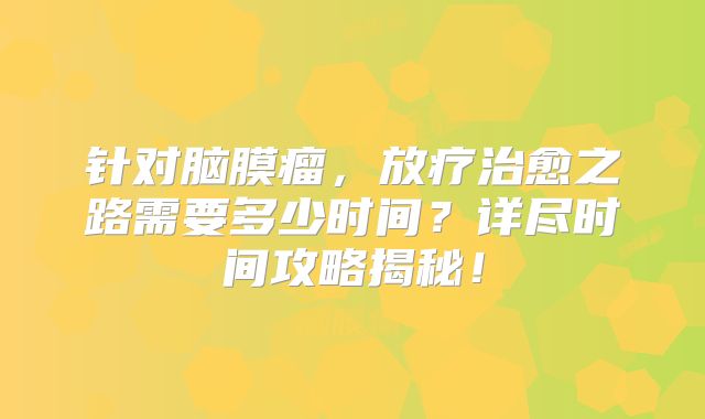 针对脑膜瘤，放疗治愈之路需要多少时间？详尽时间攻略揭秘！