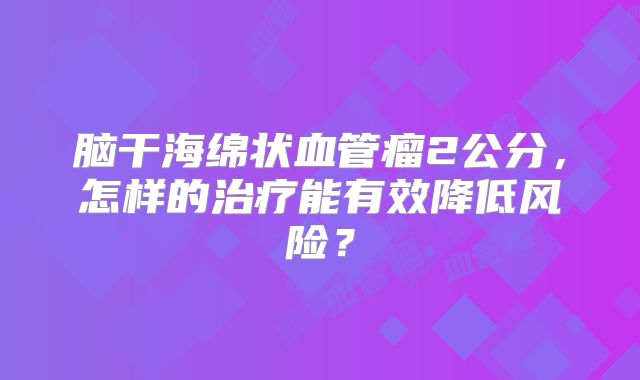 脑干海绵状血管瘤2公分，怎样的治疗能有效降低风险？