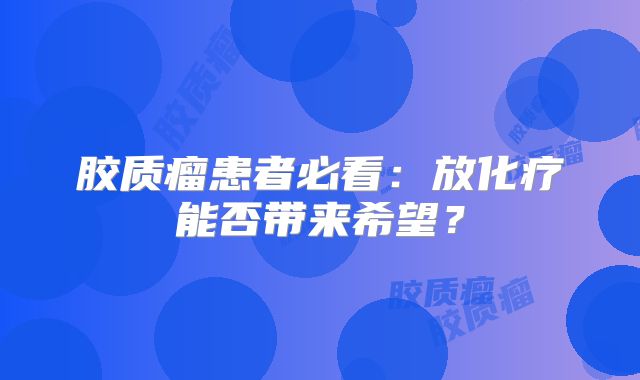 胶质瘤患者必看：放化疗能否带来希望？
