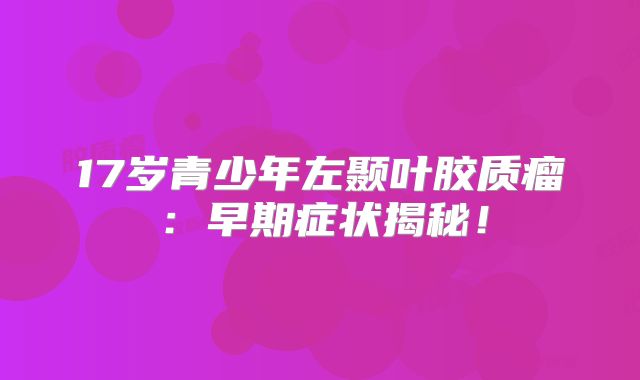 17岁青少年左颞叶胶质瘤：早期症状揭秘！