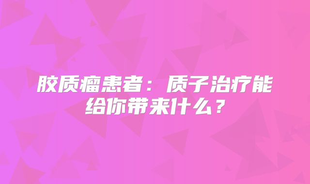 胶质瘤患者：质子治疗能给你带来什么？