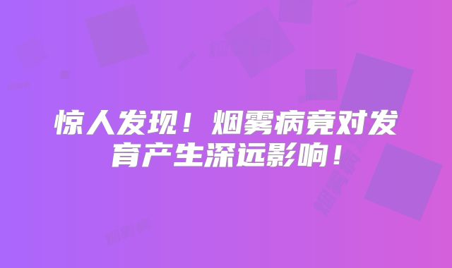 惊人发现！烟雾病竟对发育产生深远影响！
