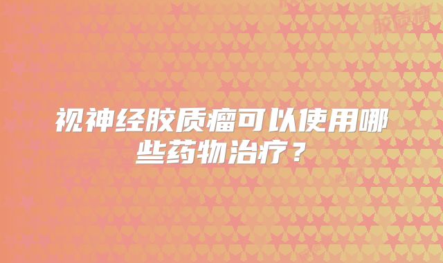 视神经胶质瘤可以使用哪些药物治疗？