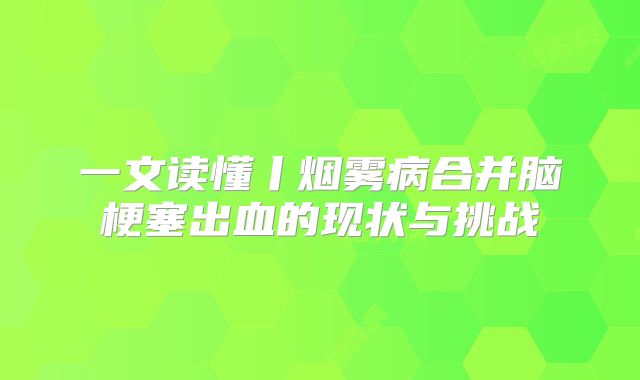 一文读懂丨烟雾病合并脑梗塞出血的现状与挑战