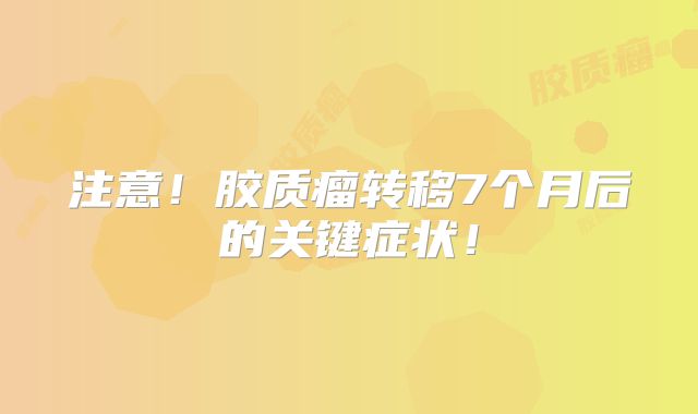 注意！胶质瘤转移7个月后的关键症状！