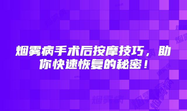烟雾病手术后按摩技巧，助你快速恢复的秘密！