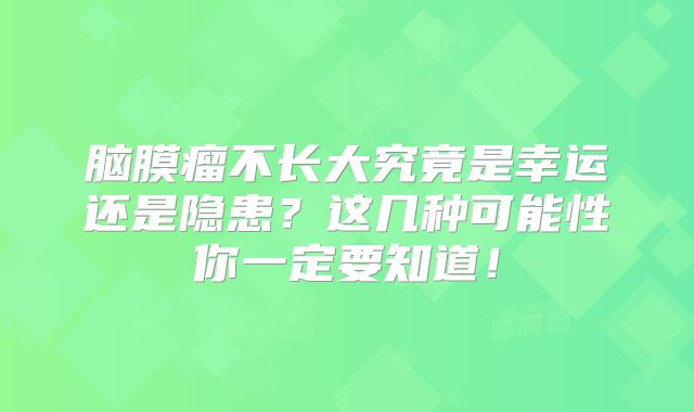 脑膜瘤不长大究竟是幸运还是隐患？这几种可能性你一定要知道！