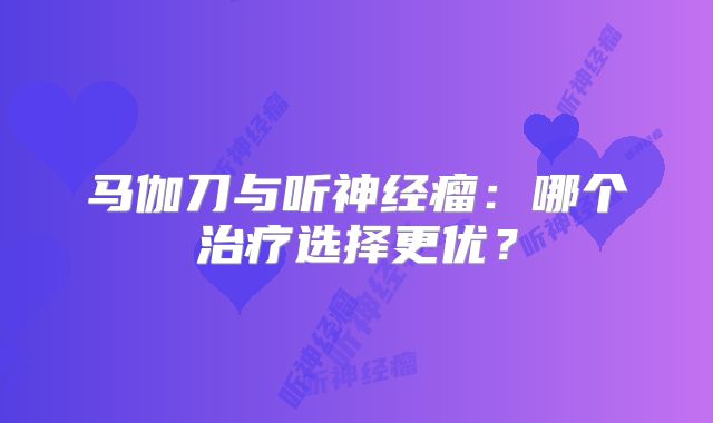 马伽刀与听神经瘤：哪个治疗选择更优？