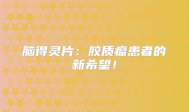 脑得灵片：胶质瘤患者的新希望！