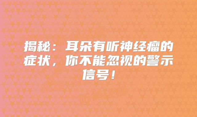 揭秘：耳朵有听神经瘤的症状，你不能忽视的警示信号！