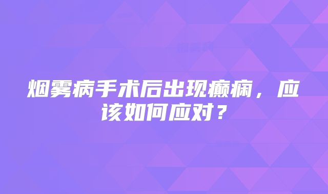 烟雾病手术后出现癫痫，应该如何应对？