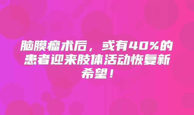 脑膜瘤术后，或有40%的患者迎来肢体活动恢复新希望！