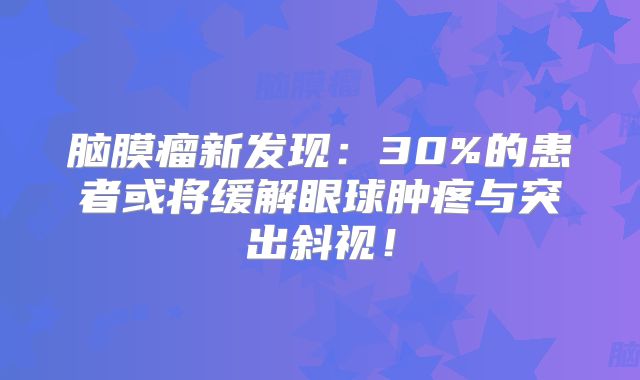 脑膜瘤新发现：30%的患者或将缓解眼球肿疼与突出斜视！