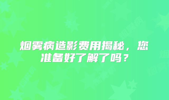 烟雾病造影费用揭秘，您准备好了解了吗？