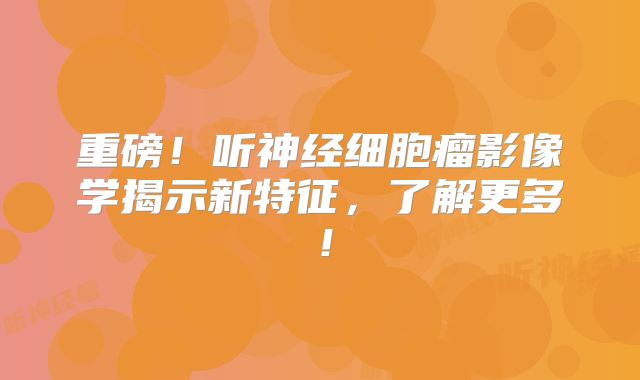 重磅！听神经细胞瘤影像学揭示新特征，了解更多！