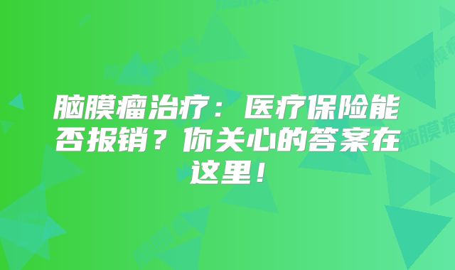 脑膜瘤治疗：医疗保险能否报销？你关心的答案在这里！