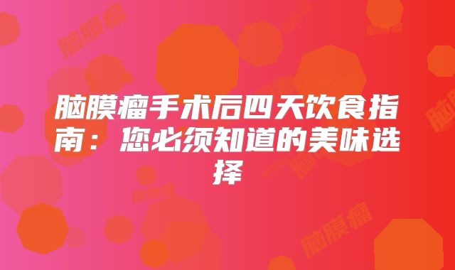 脑膜瘤手术后四天饮食指南：您必须知道的美味选择
