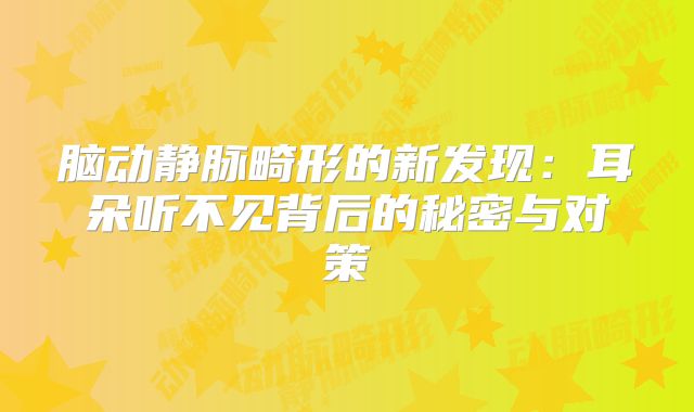 脑动静脉畸形的新发现：耳朵听不见背后的秘密与对策