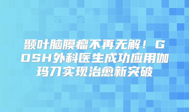 颞叶脑膜瘤不再无解！GOSH外科医生成功应用伽玛刀实现治愈新突破