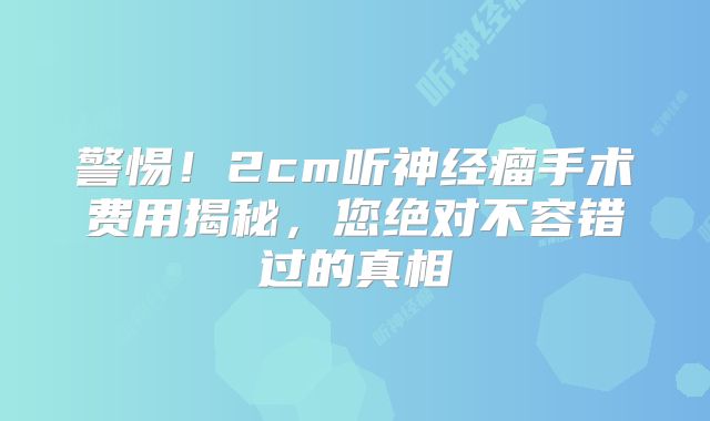 警惕！2cm听神经瘤手术费用揭秘，您绝对不容错过的真相