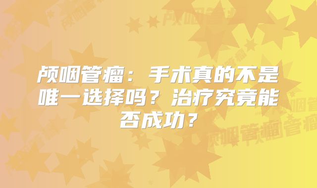 颅咽管瘤：手术真的不是唯一选择吗？治疗究竟能否成功？