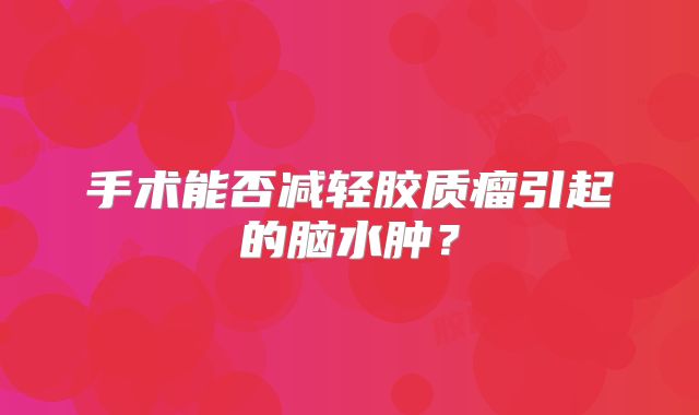 手术能否减轻胶质瘤引起的脑水肿？