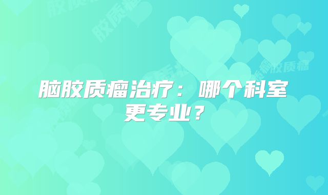 脑胶质瘤治疗：哪个科室更专业？