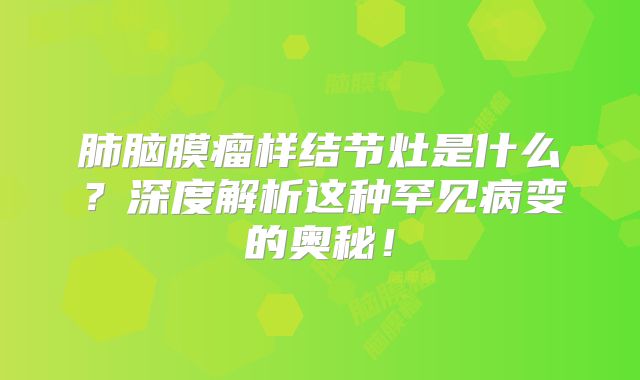 肺脑膜瘤样结节灶是什么？深度解析这种罕见病变的奥秘！