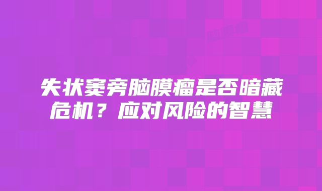 失状窦旁脑膜瘤是否暗藏危机？应对风险的智慧