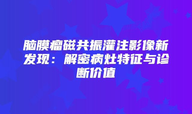 脑膜瘤磁共振灌注影像新发现：解密病灶特征与诊断价值