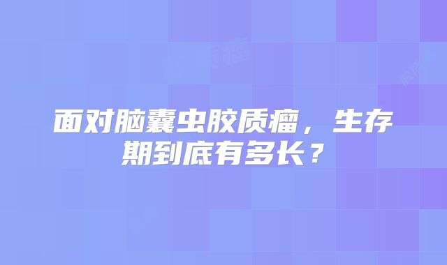 面对脑囊虫胶质瘤，生存期到底有多长？